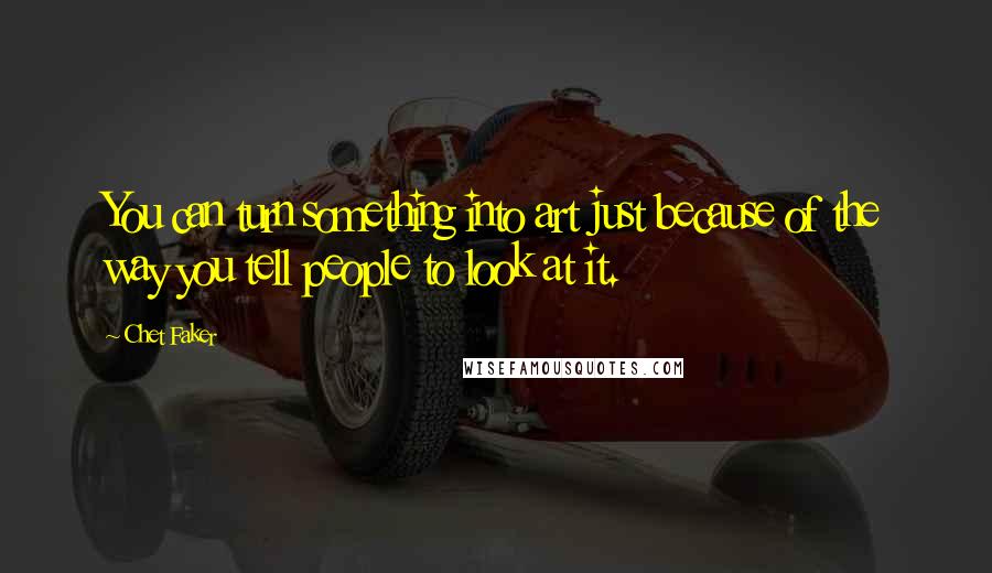 Chet Faker Quotes: You can turn something into art just because of the way you tell people to look at it.