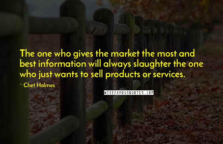 Chet Holmes Quotes: The one who gives the market the most and best information will always slaughter the one who just wants to sell products or services.