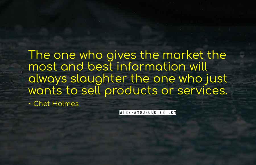 Chet Holmes Quotes: The one who gives the market the most and best information will always slaughter the one who just wants to sell products or services.