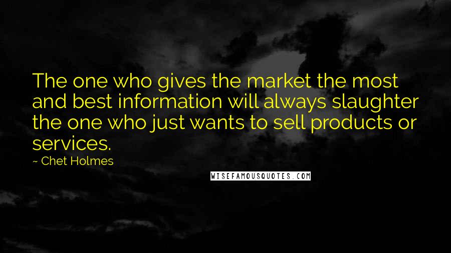 Chet Holmes Quotes: The one who gives the market the most and best information will always slaughter the one who just wants to sell products or services.