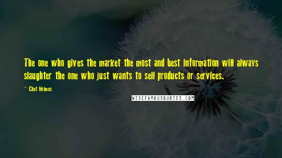 Chet Holmes Quotes: The one who gives the market the most and best information will always slaughter the one who just wants to sell products or services.
