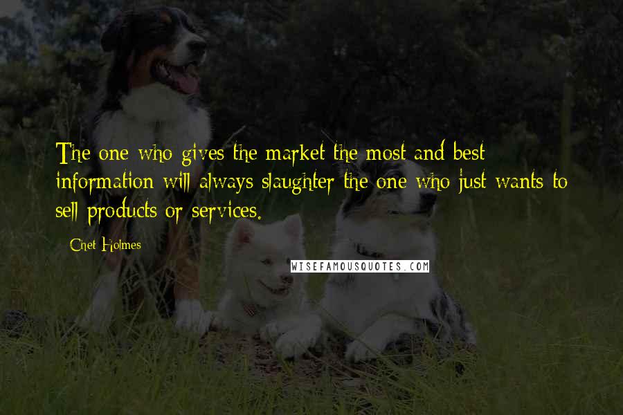 Chet Holmes Quotes: The one who gives the market the most and best information will always slaughter the one who just wants to sell products or services.