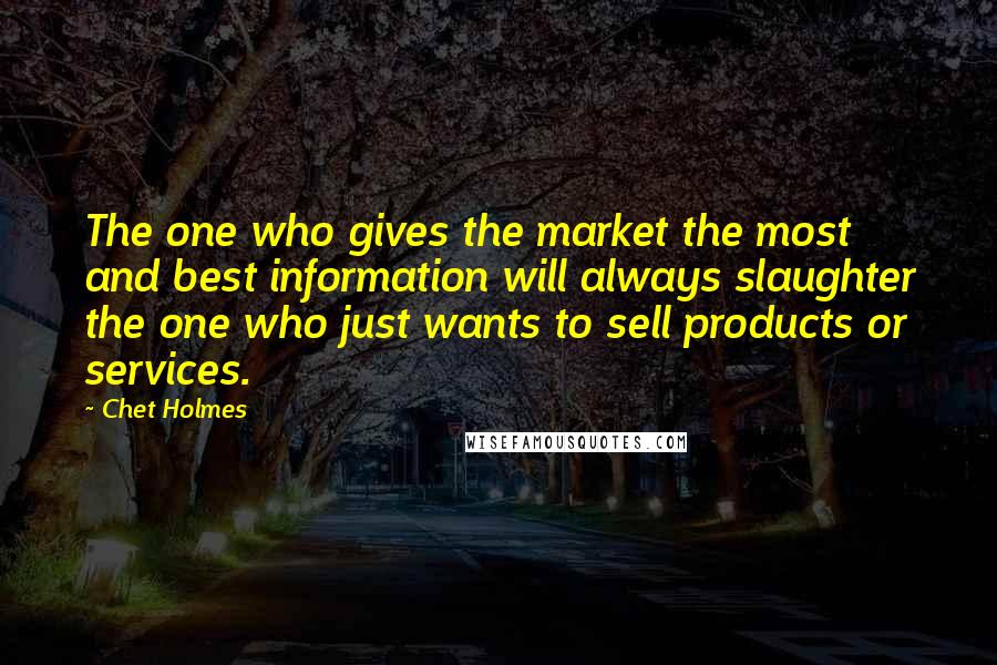 Chet Holmes Quotes: The one who gives the market the most and best information will always slaughter the one who just wants to sell products or services.