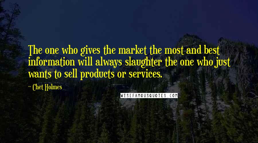 Chet Holmes Quotes: The one who gives the market the most and best information will always slaughter the one who just wants to sell products or services.