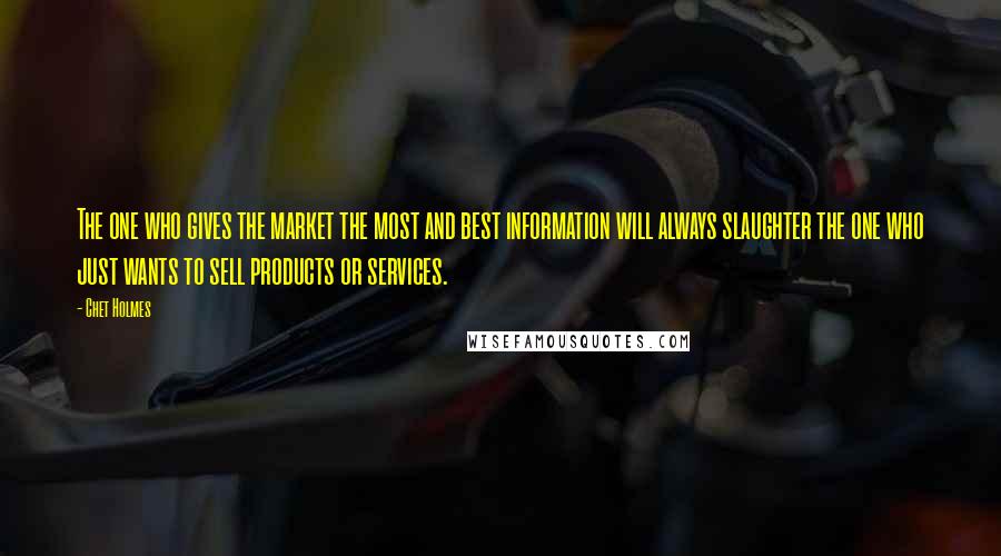 Chet Holmes Quotes: The one who gives the market the most and best information will always slaughter the one who just wants to sell products or services.