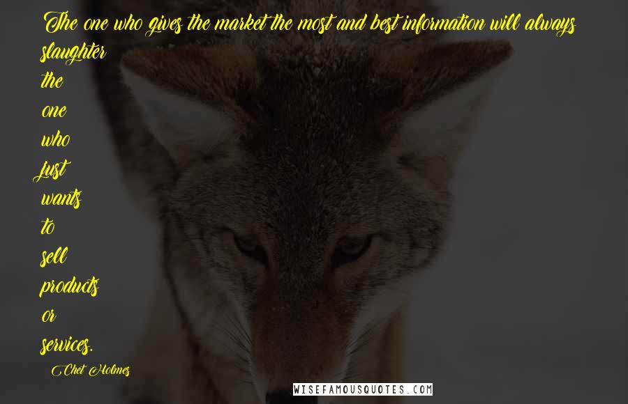 Chet Holmes Quotes: The one who gives the market the most and best information will always slaughter the one who just wants to sell products or services.