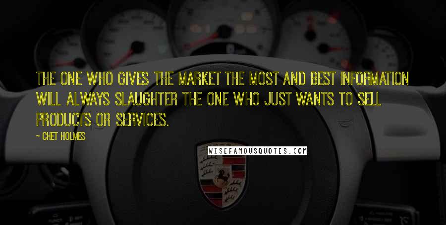 Chet Holmes Quotes: The one who gives the market the most and best information will always slaughter the one who just wants to sell products or services.
