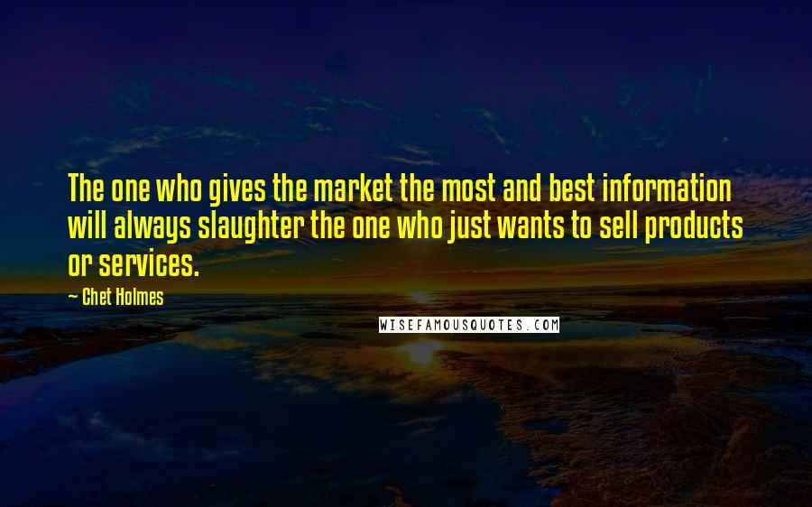 Chet Holmes Quotes: The one who gives the market the most and best information will always slaughter the one who just wants to sell products or services.