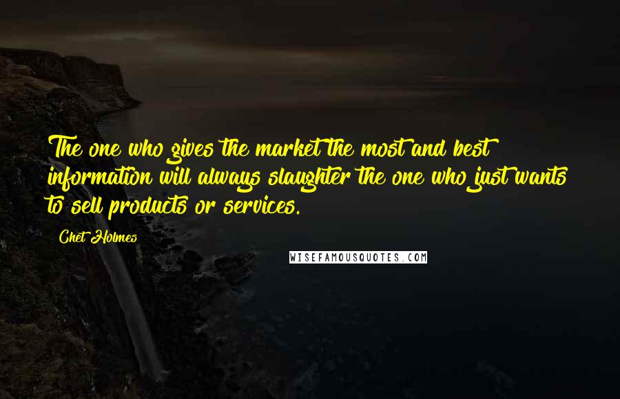 Chet Holmes Quotes: The one who gives the market the most and best information will always slaughter the one who just wants to sell products or services.