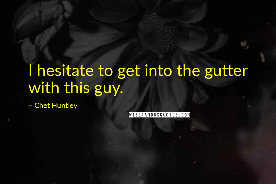 Chet Huntley Quotes: I hesitate to get into the gutter with this guy.