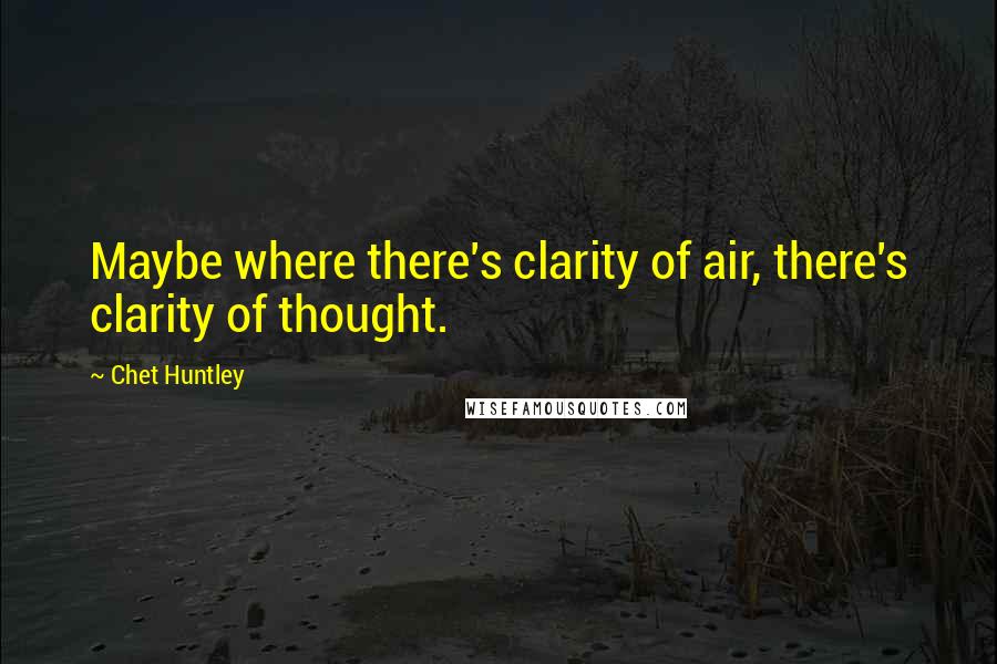 Chet Huntley Quotes: Maybe where there's clarity of air, there's clarity of thought.