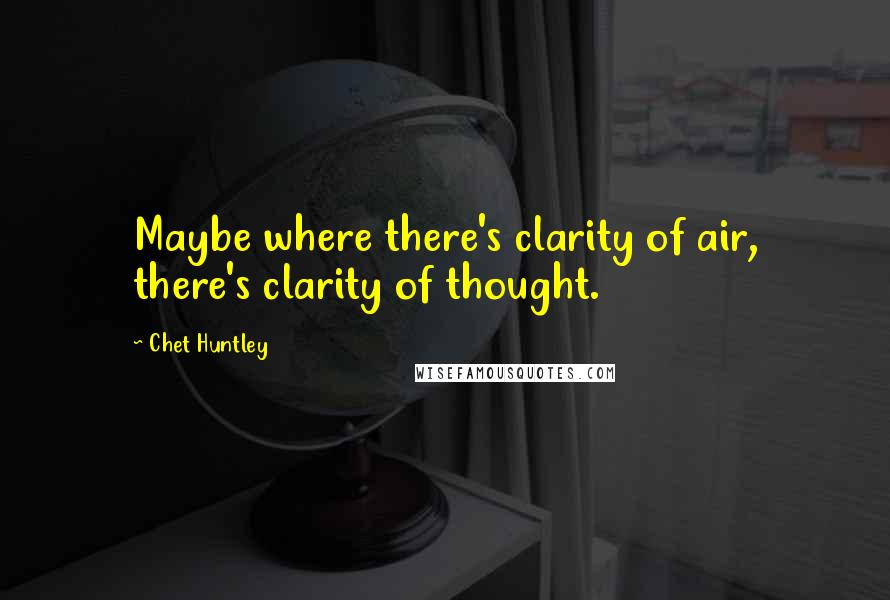 Chet Huntley Quotes: Maybe where there's clarity of air, there's clarity of thought.