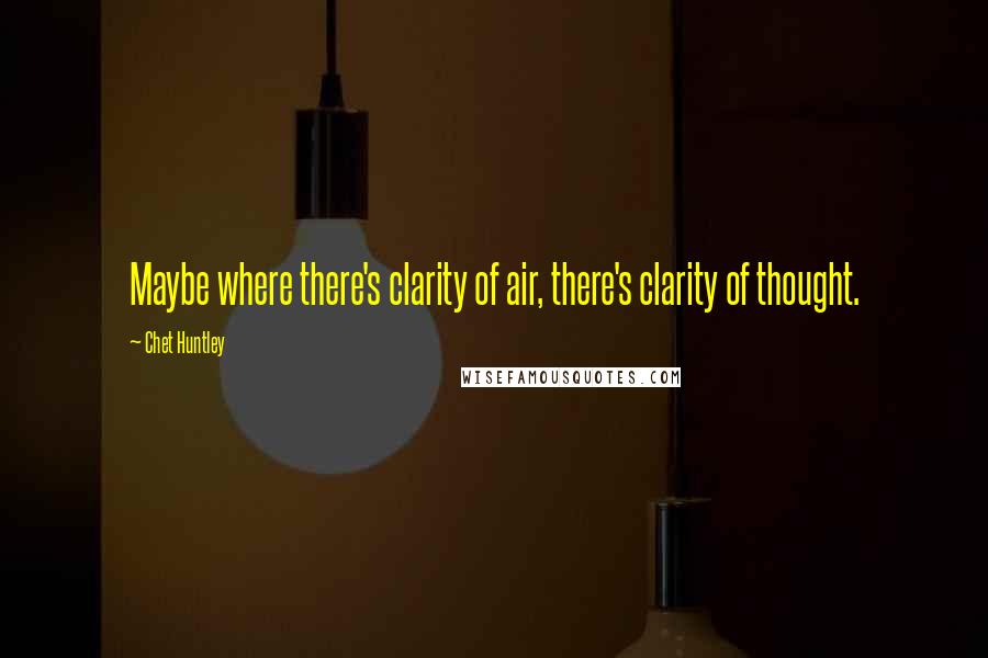 Chet Huntley Quotes: Maybe where there's clarity of air, there's clarity of thought.