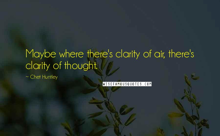 Chet Huntley Quotes: Maybe where there's clarity of air, there's clarity of thought.