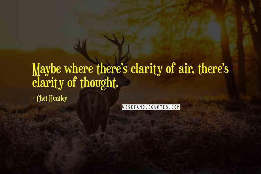 Chet Huntley Quotes: Maybe where there's clarity of air, there's clarity of thought.