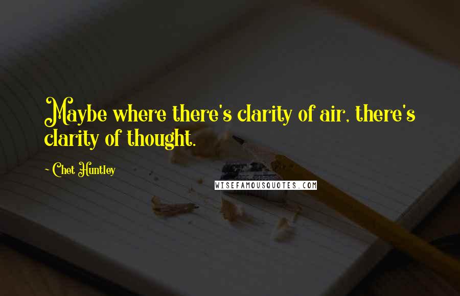 Chet Huntley Quotes: Maybe where there's clarity of air, there's clarity of thought.