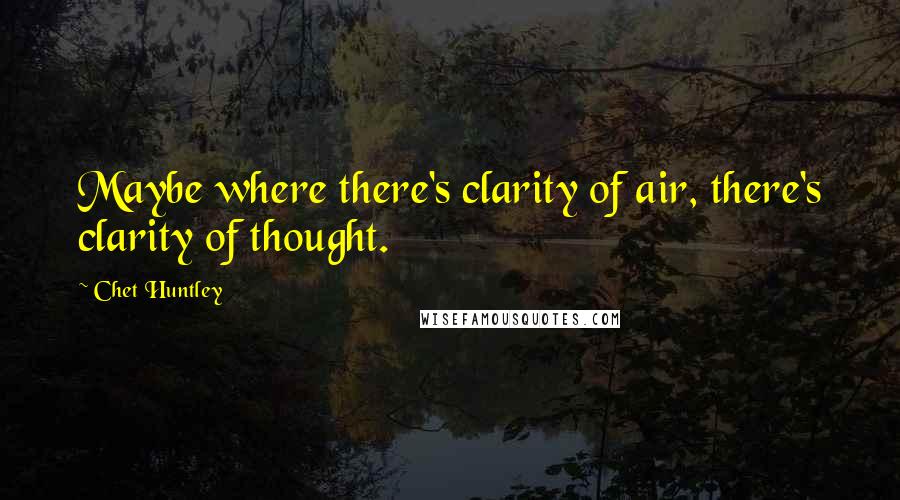 Chet Huntley Quotes: Maybe where there's clarity of air, there's clarity of thought.