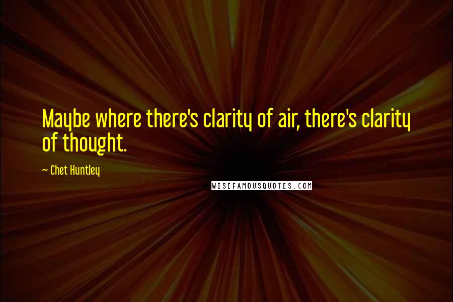 Chet Huntley Quotes: Maybe where there's clarity of air, there's clarity of thought.