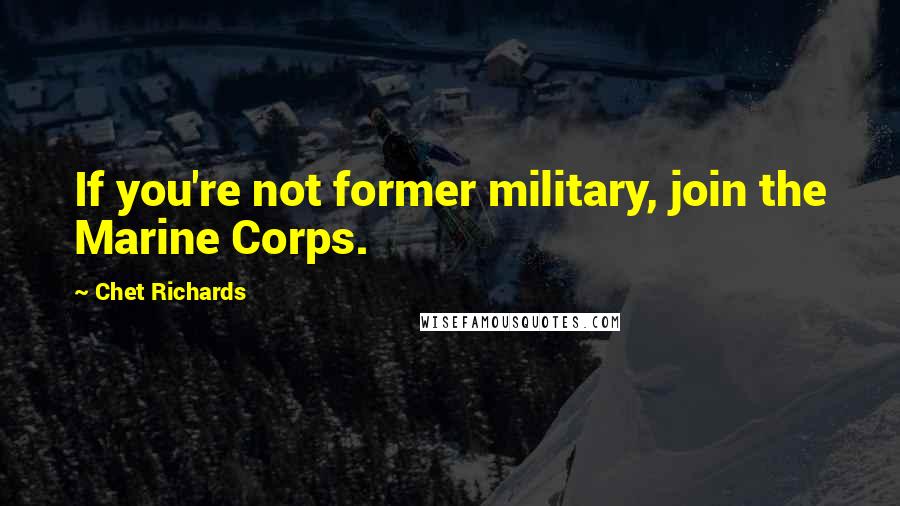 Chet Richards Quotes: If you're not former military, join the Marine Corps.