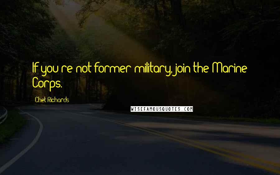 Chet Richards Quotes: If you're not former military, join the Marine Corps.