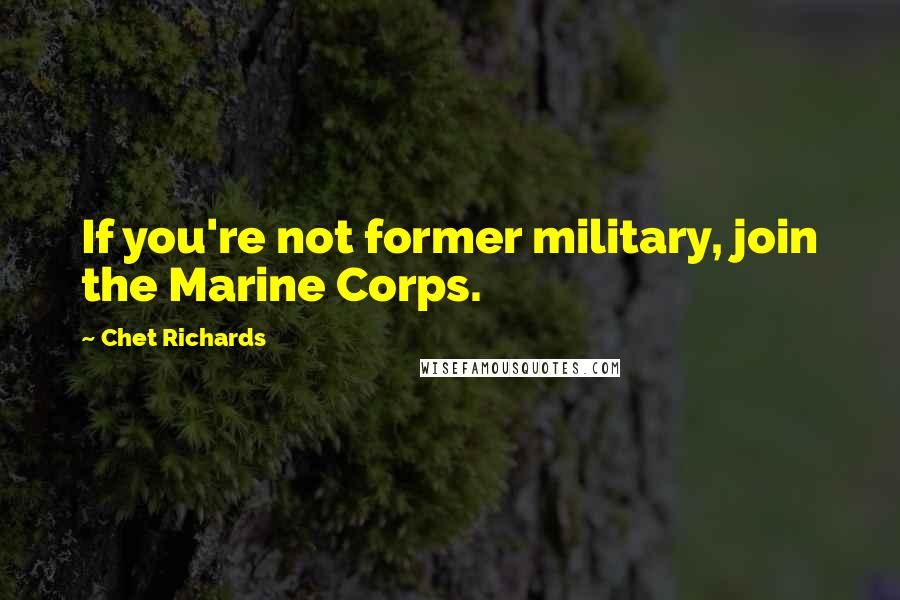 Chet Richards Quotes: If you're not former military, join the Marine Corps.