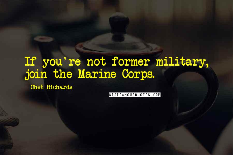 Chet Richards Quotes: If you're not former military, join the Marine Corps.
