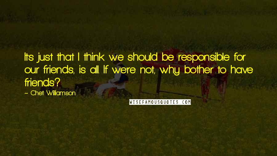 Chet Williamson Quotes: It's just that I think we should be responsible for our friends, is all. If we're not, why bother to have friends?