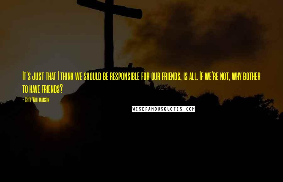 Chet Williamson Quotes: It's just that I think we should be responsible for our friends, is all. If we're not, why bother to have friends?