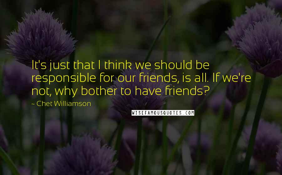 Chet Williamson Quotes: It's just that I think we should be responsible for our friends, is all. If we're not, why bother to have friends?