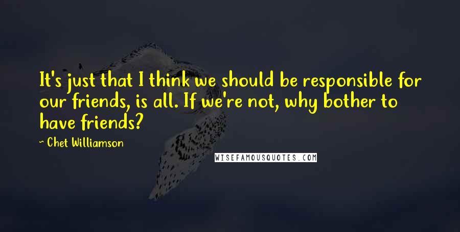 Chet Williamson Quotes: It's just that I think we should be responsible for our friends, is all. If we're not, why bother to have friends?