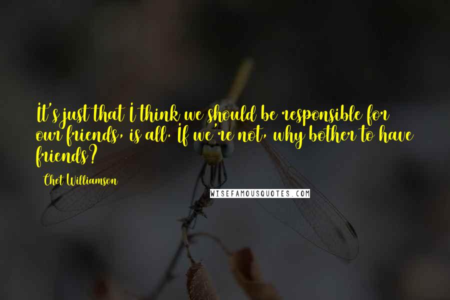 Chet Williamson Quotes: It's just that I think we should be responsible for our friends, is all. If we're not, why bother to have friends?