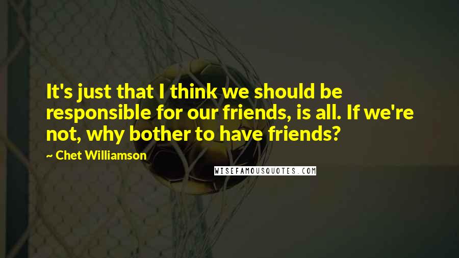 Chet Williamson Quotes: It's just that I think we should be responsible for our friends, is all. If we're not, why bother to have friends?