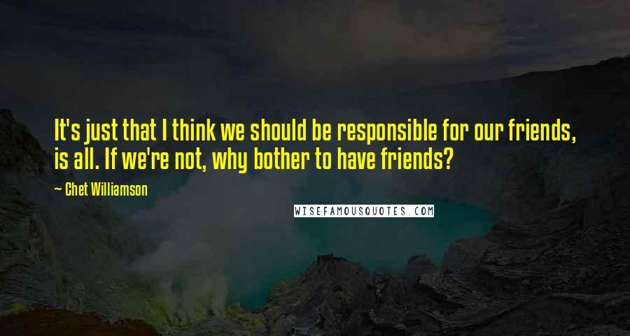 Chet Williamson Quotes: It's just that I think we should be responsible for our friends, is all. If we're not, why bother to have friends?