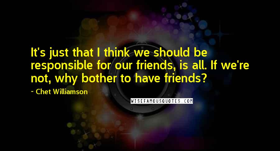 Chet Williamson Quotes: It's just that I think we should be responsible for our friends, is all. If we're not, why bother to have friends?