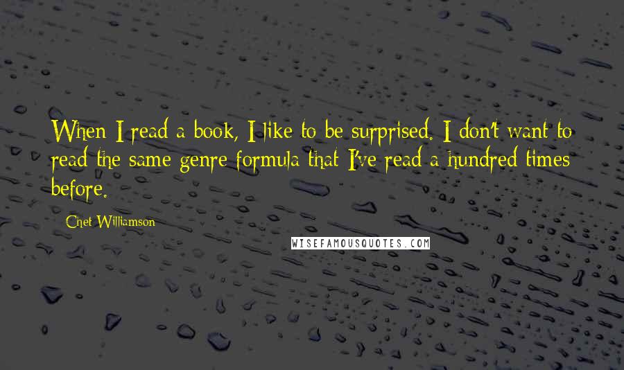 Chet Williamson Quotes: When I read a book, I like to be surprised. I don't want to read the same genre formula that I've read a hundred times before.