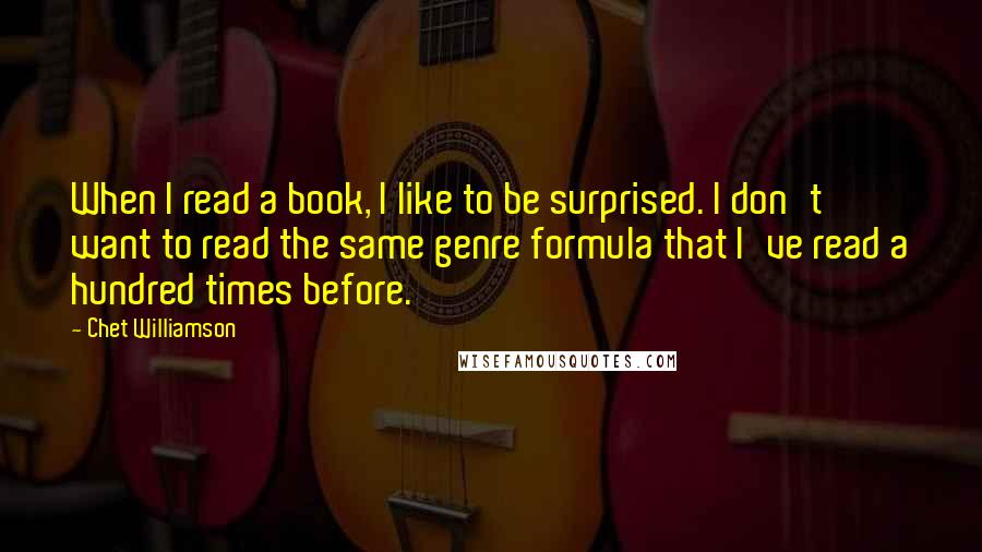 Chet Williamson Quotes: When I read a book, I like to be surprised. I don't want to read the same genre formula that I've read a hundred times before.