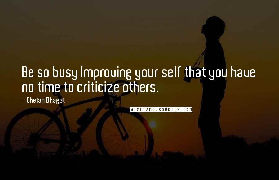 Chetan Bhagat Quotes: Be so busy Improving your self that you have no time to criticize others.