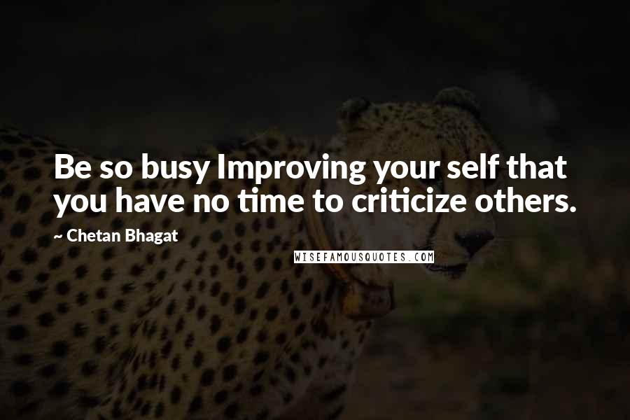 Chetan Bhagat Quotes: Be so busy Improving your self that you have no time to criticize others.