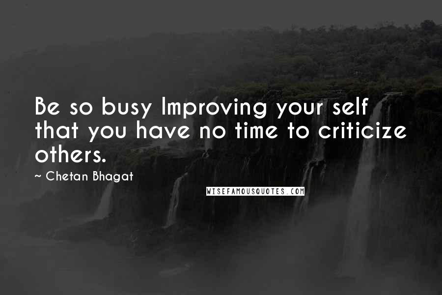 Chetan Bhagat Quotes: Be so busy Improving your self that you have no time to criticize others.