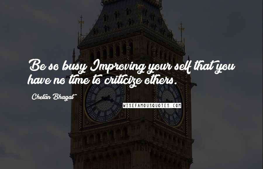 Chetan Bhagat Quotes: Be so busy Improving your self that you have no time to criticize others.