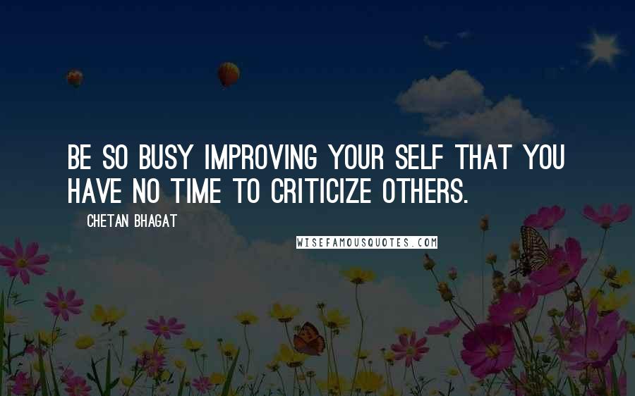 Chetan Bhagat Quotes: Be so busy Improving your self that you have no time to criticize others.