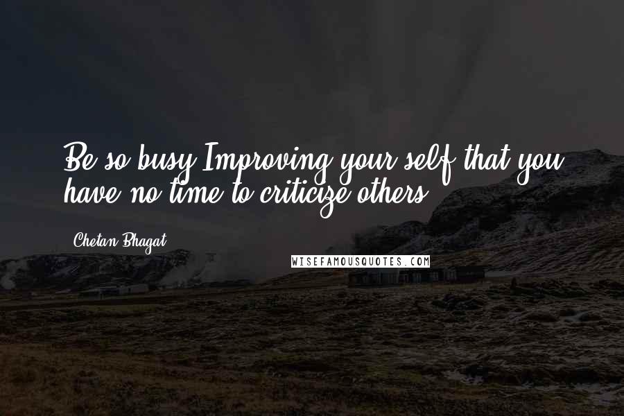 Chetan Bhagat Quotes: Be so busy Improving your self that you have no time to criticize others.