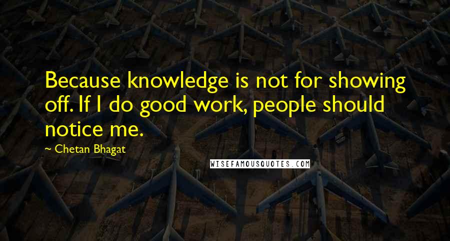 Chetan Bhagat Quotes: Because knowledge is not for showing off. If I do good work, people should notice me.