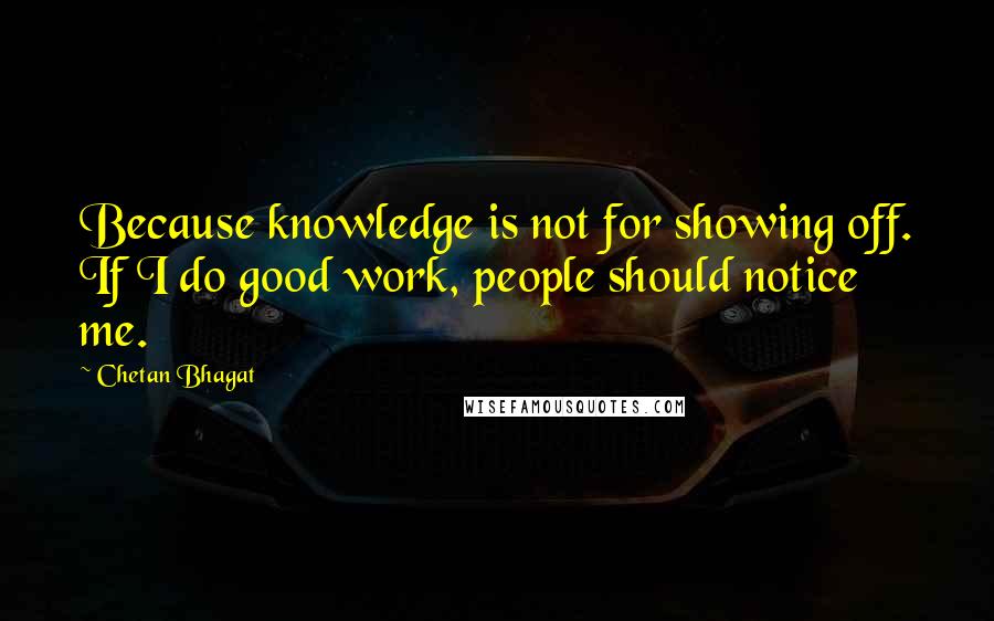 Chetan Bhagat Quotes: Because knowledge is not for showing off. If I do good work, people should notice me.