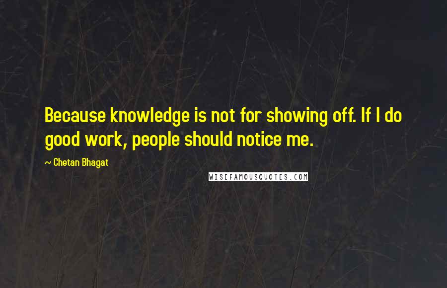 Chetan Bhagat Quotes: Because knowledge is not for showing off. If I do good work, people should notice me.