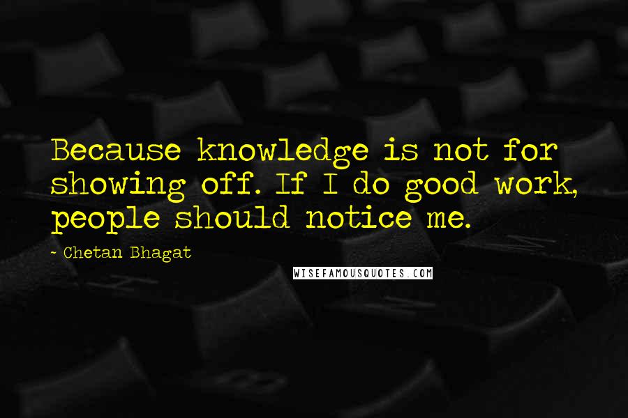 Chetan Bhagat Quotes: Because knowledge is not for showing off. If I do good work, people should notice me.