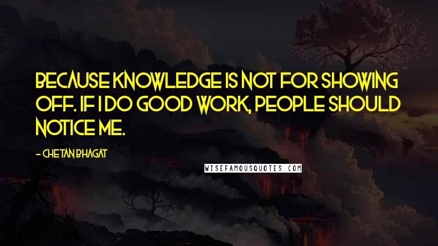 Chetan Bhagat Quotes: Because knowledge is not for showing off. If I do good work, people should notice me.