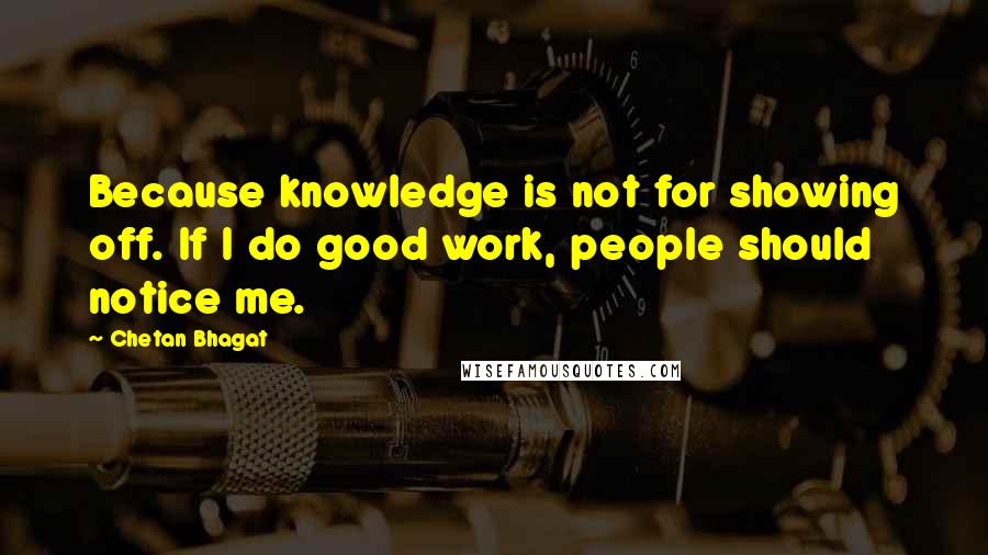 Chetan Bhagat Quotes: Because knowledge is not for showing off. If I do good work, people should notice me.