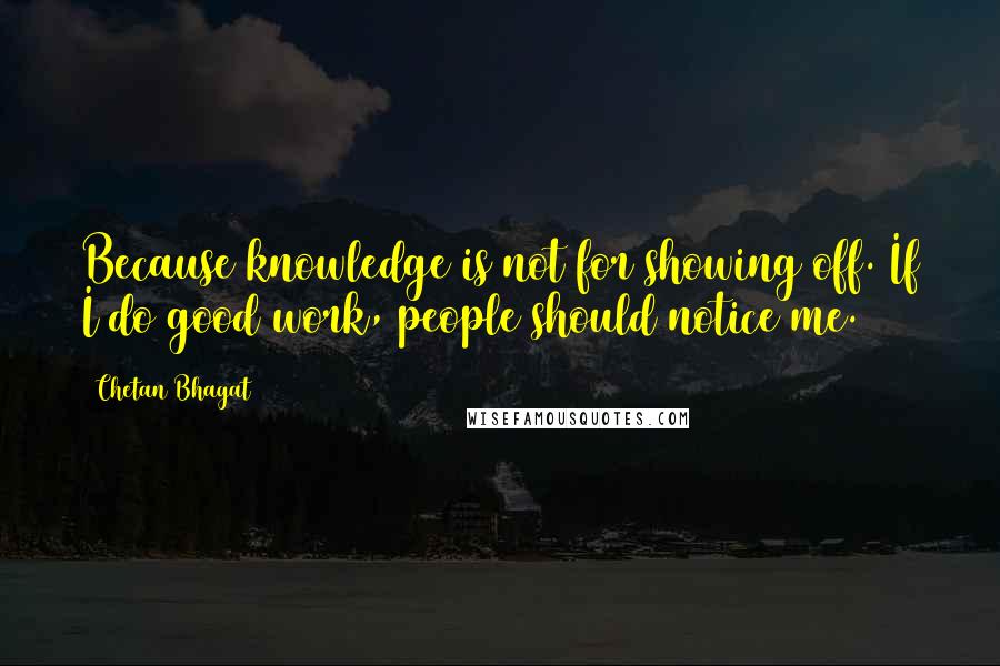 Chetan Bhagat Quotes: Because knowledge is not for showing off. If I do good work, people should notice me.