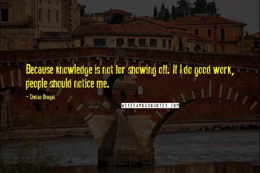 Chetan Bhagat Quotes: Because knowledge is not for showing off. If I do good work, people should notice me.